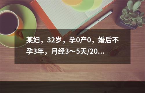 某妇，32岁，孕0产0，婚后不孕3年，月经3～5天/20～3