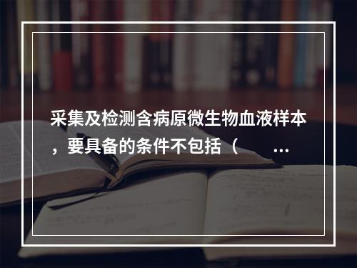 采集及检测含病原微生物血液样本，要具备的条件不包括（　　）。