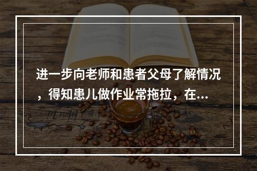 进一步向老师和患者父母了解情况，得知患儿做作业常拖拉，在课堂