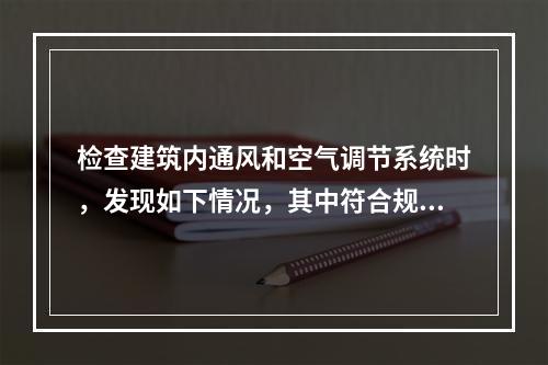 检查建筑内通风和空气调节系统时，发现如下情况，其中符合规范要