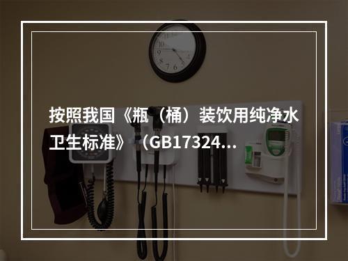 按照我国《瓶（桶）装饮用纯净水卫生标准》（GB17324—2