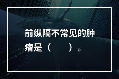 前纵隔不常见的肿瘤是（　　）。