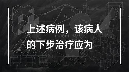 上述病例，该病人的下步治疗应为