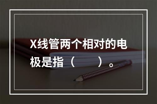 X线管两个相对的电极是指（　　）。