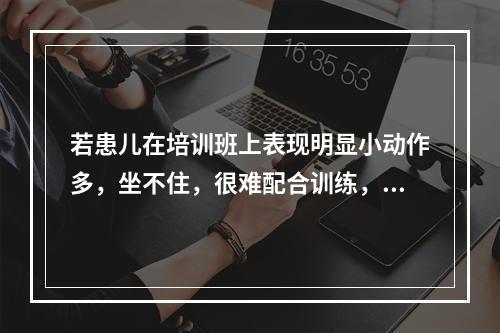 若患儿在培训班上表现明显小动作多，坐不住，很难配合训练，长时