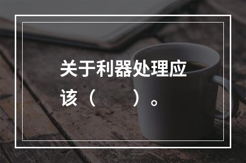 关于利器处理应该（　　）。