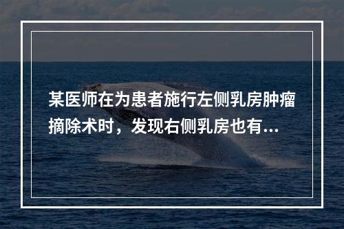 某医师在为患者施行左侧乳房肿瘤摘除术时，发现右侧乳房也有肿瘤