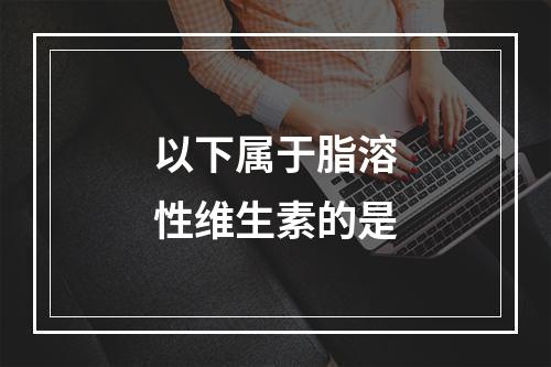 以下属于脂溶性维生素的是