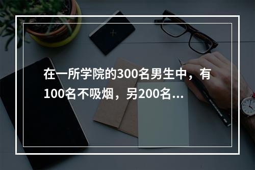 在一所学院的300名男生中，有100名不吸烟，另200名吸烟