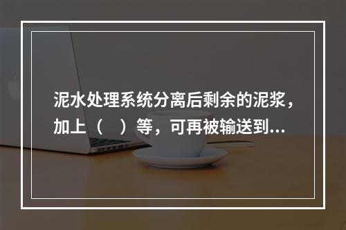 泥水处理系统分离后剩余的泥浆，加上（　）等，可再被输送到开挖