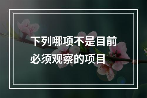 下列哪项不是目前必须观察的项目