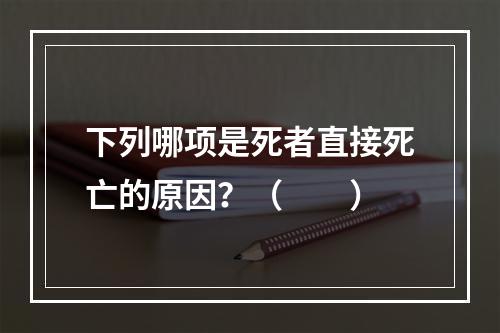 下列哪项是死者直接死亡的原因？（　　）