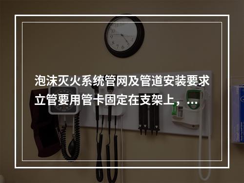 泡沫灭火系统管网及管道安装要求立管要用管卡固定在支架上，管卡