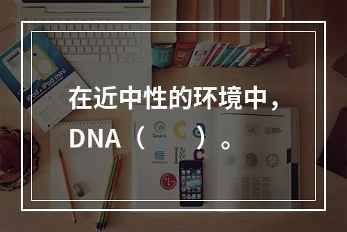 在近中性的环境中，DNA（　　）。