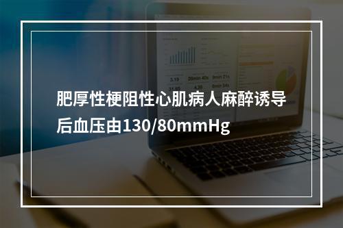 肥厚性梗阻性心肌病人麻醉诱导后血压由130/80mmHg