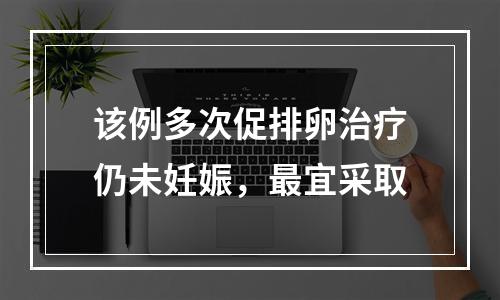 该例多次促排卵治疗仍未妊娠，最宜采取