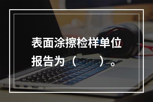 表面涂擦检样单位报告为（　　）。