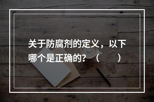 关于防腐剂的定义，以下哪个是正确的？（　　）