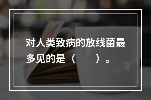 对人类致病的放线菌最多见的是（　　）。