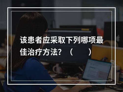 该患者应采取下列哪项最佳治疗方法？（　　）