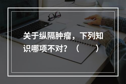 关于纵隔肿瘤，下列知识哪项不对？（　　）