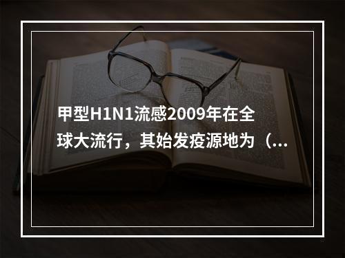 甲型H1N1流感2009年在全球大流行，其始发疫源地为（　　