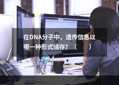 在DNA分子中，遗传信息以哪一种形式储存？（　　）