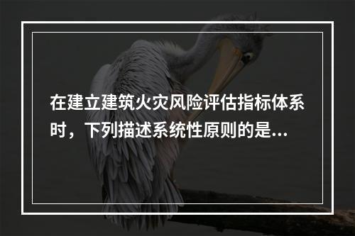 在建立建筑火灾风险评估指标体系时，下列描述系统性原则的是（　