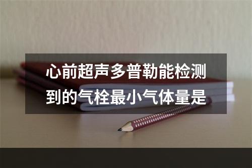 心前超声多普勒能检测到的气栓最小气体量是