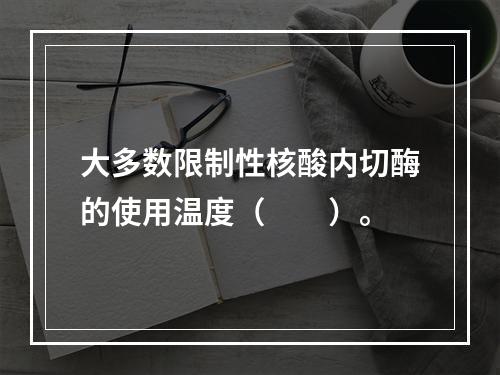 大多数限制性核酸内切酶的使用温度（　　）。