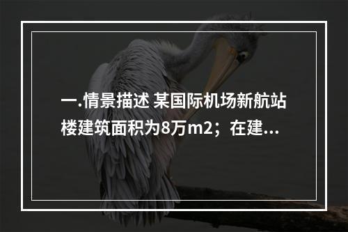 一.情景描述 某国际机场新航站楼建筑面积为8万m2；在建筑形