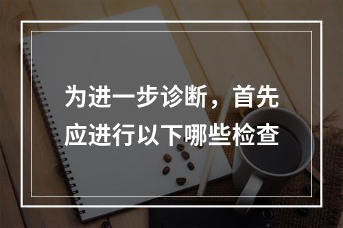 为进一步诊断，首先应进行以下哪些检查