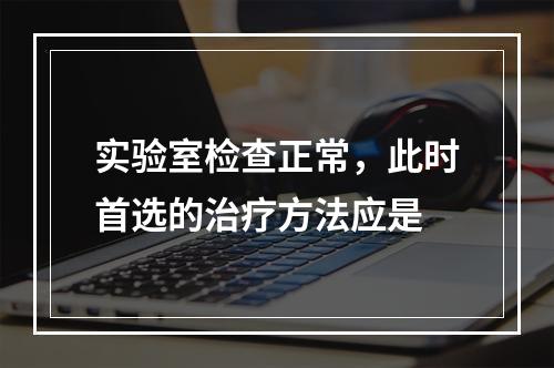 实验室检查正常，此时首选的治疗方法应是