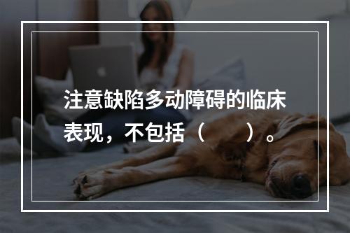 注意缺陷多动障碍的临床表现，不包括（　　）。