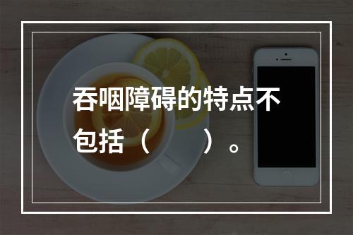 吞咽障碍的特点不包括（　　）。