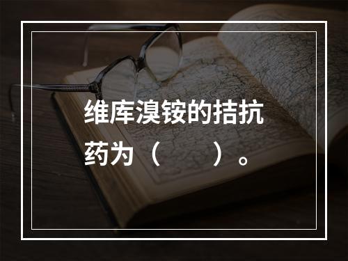 维库溴铵的拮抗药为（　　）。