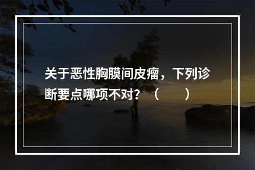 关于恶性胸膜间皮瘤，下列诊断要点哪项不对？（　　）