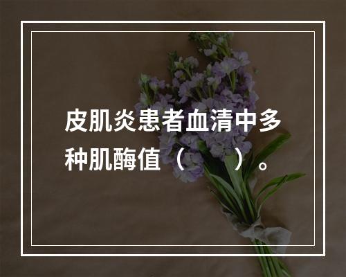 皮肌炎患者血清中多种肌酶值（　　）。