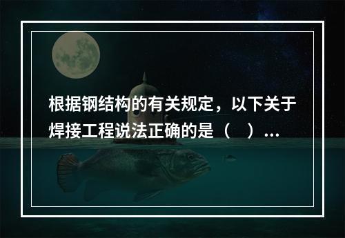 根据钢结构的有关规定，以下关于焊接工程说法正确的是（　）。