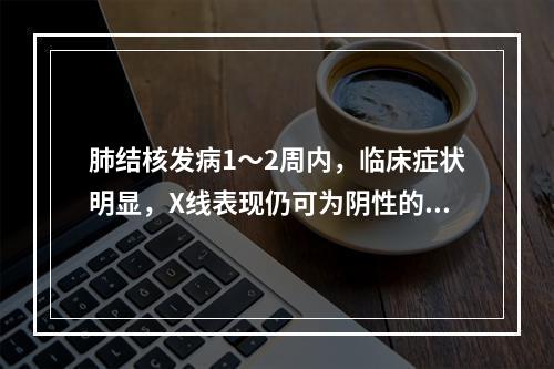 肺结核发病1～2周内，临床症状明显，X线表现仍可为阴性的是