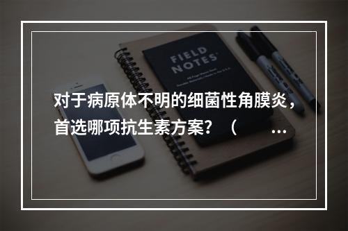 对于病原体不明的细菌性角膜炎，首选哪项抗生素方案？（　　）