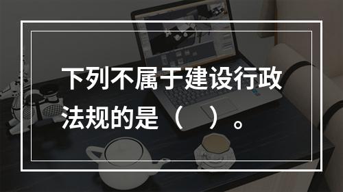 下列不属于建设行政法规的是（　）。