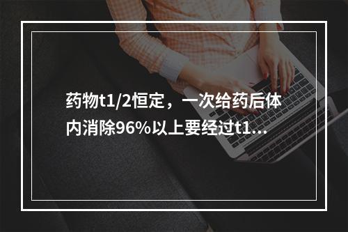 药物t1/2恒定，一次给药后体内消除96%以上要经过t1/2