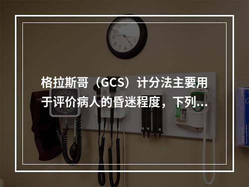 格拉斯哥（GCS）计分法主要用于评价病人的昏迷程度，下列叙