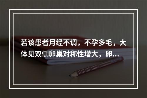 若该患者月经不调，不孕多毛，大体见双侧卵巢对称性增大，卵巢白