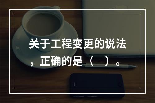 关于工程变更的说法，正确的是（　）。