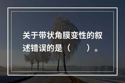 关于带状角膜变性的叙述错误的是（　　）。