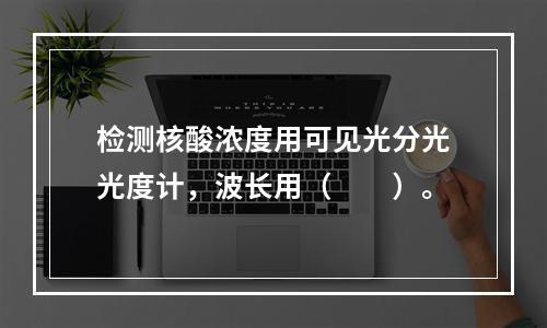 检测核酸浓度用可见光分光光度计，波长用（　　）。