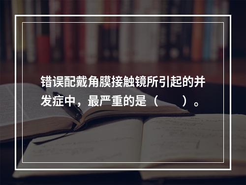 错误配戴角膜接触镜所引起的并发症中，最严重的是（　　）。