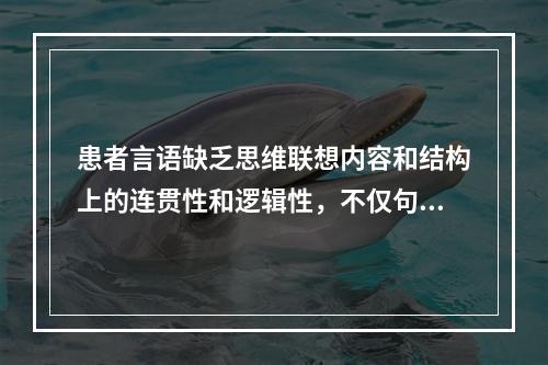 患者言语缺乏思维联想内容和结构上的连贯性和逻辑性，不仅句子之